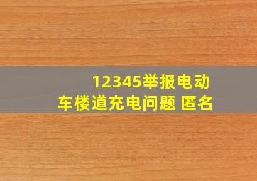 12345举报电动车楼道充电问题 匿名